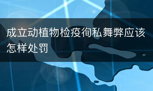 成立动植物检疫徇私舞弊应该怎样处罚