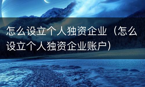 怎么设立个人独资企业（怎么设立个人独资企业账户）