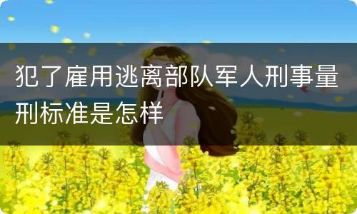犯了雇用逃离部队军人刑事量刑标准是怎样