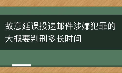 故意延误投递邮件涉嫌犯罪的大概要判刑多长时间
