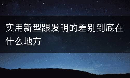 实用新型跟发明的差别到底在什么地方