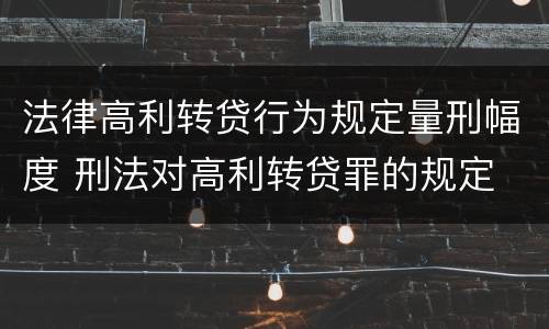 法律高利转贷行为规定量刑幅度 刑法对高利转贷罪的规定