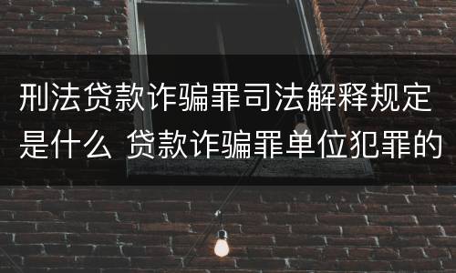 刑法贷款诈骗罪司法解释规定是什么 贷款诈骗罪单位犯罪的司法解释