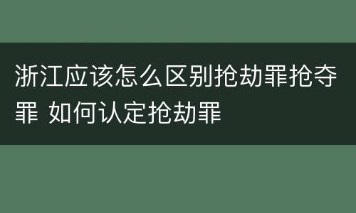 浙江应该怎么区别抢劫罪抢夺罪 如何认定抢劫罪