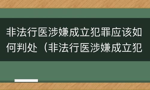 非法行医涉嫌成立犯罪应该如何判处（非法行医涉嫌成立犯罪应该如何判处呢）