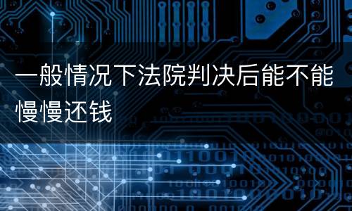 一般情况下法院判决后能不能慢慢还钱