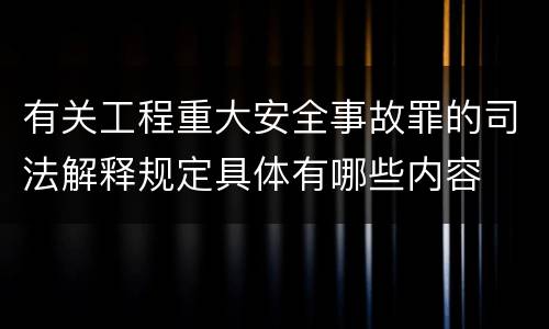有关工程重大安全事故罪的司法解释规定具体有哪些内容