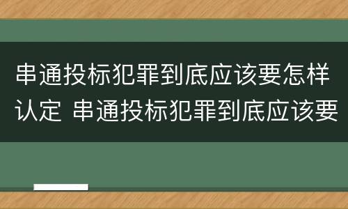 串通投标犯罪到底应该要怎样认定 串通投标犯罪到底应该要怎样认定呢
