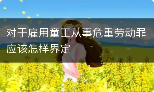 对于雇用童工从事危重劳动罪应该怎样界定