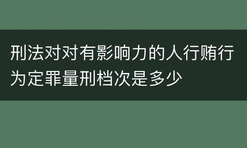 刑法对对有影响力的人行贿行为定罪量刑档次是多少