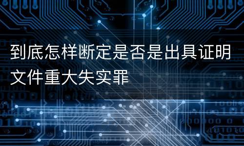 到底怎样断定是否是出具证明文件重大失实罪