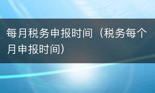 每月税务申报时间（税务每个月申报时间）