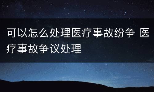 可以怎么处理医疗事故纷争 医疗事故争议处理