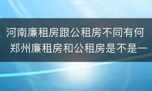 河南廉租房跟公租房不同有何 郑州廉租房和公租房是不是一样