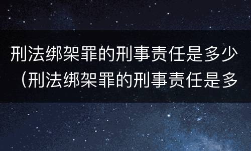 刑法绑架罪的刑事责任是多少（刑法绑架罪的刑事责任是多少条）