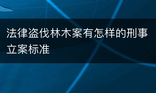 法律盗伐林木案有怎样的刑事立案标准