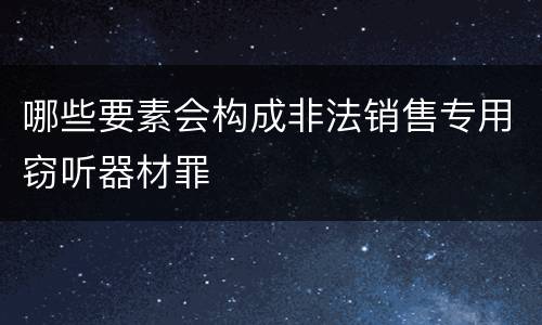 哪些要素会构成非法销售专用窃听器材罪