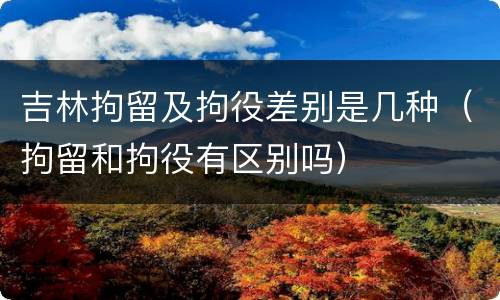 吉林拘留及拘役差别是几种（拘留和拘役有区别吗）
