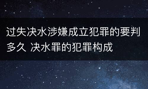 过失决水涉嫌成立犯罪的要判多久 决水罪的犯罪构成