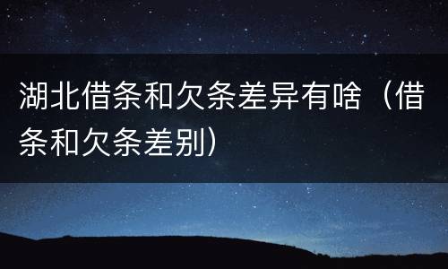 湖北借条和欠条差异有啥（借条和欠条差别）