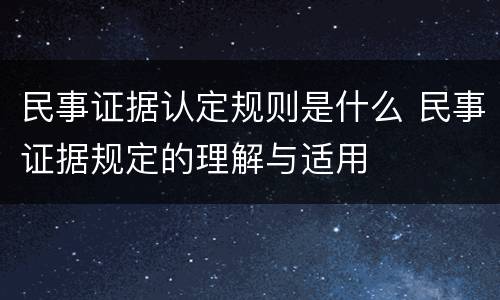 民事证据认定规则是什么 民事证据规定的理解与适用