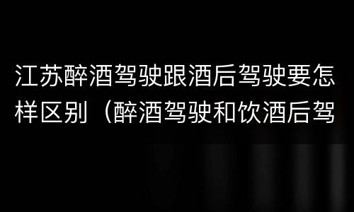 江苏醉酒驾驶跟酒后驾驶要怎样区别（醉酒驾驶和饮酒后驾驶的区别）