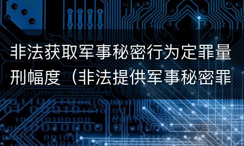 非法获取军事秘密行为定罪量刑幅度（非法提供军事秘密罪量刑标准）