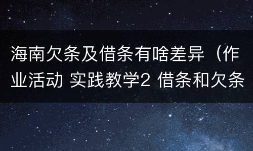 海南欠条及借条有啥差异（作业活动 实践教学2 借条和欠条的主要区别是什么?）