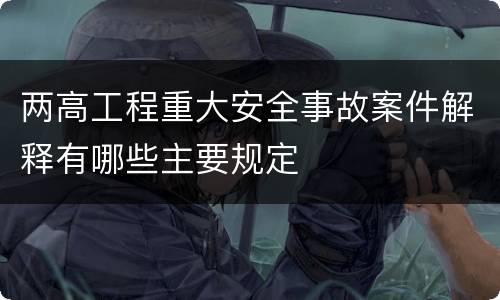 两高工程重大安全事故案件解释有哪些主要规定