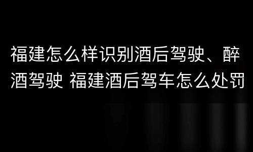 福建怎么样识别酒后驾驶、醉酒驾驶 福建酒后驾车怎么处罚规定
