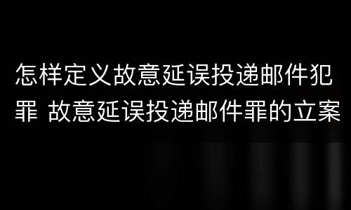 怎样定义故意延误投递邮件犯罪 故意延误投递邮件罪的立案标准