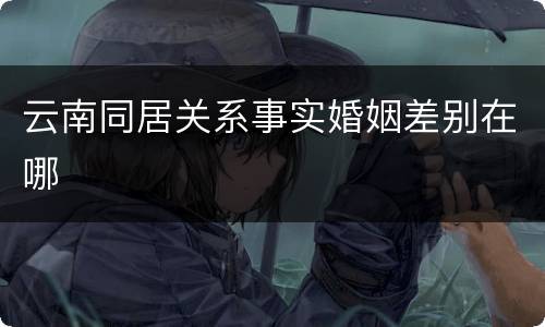 云南同居关系事实婚姻差别在哪