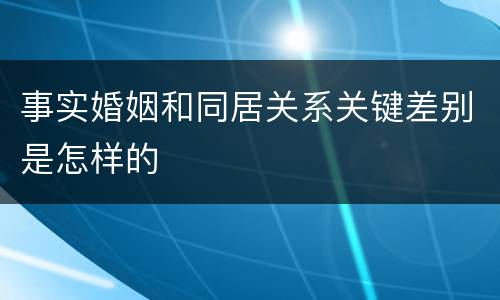事实婚姻和同居关系关键差别是怎样的