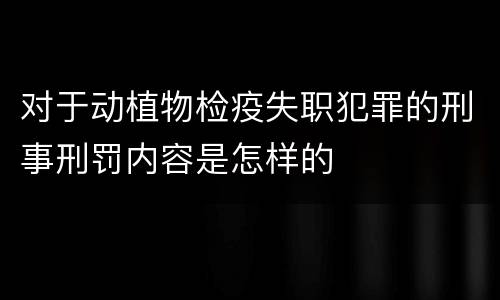 对于动植物检疫失职犯罪的刑事刑罚内容是怎样的
