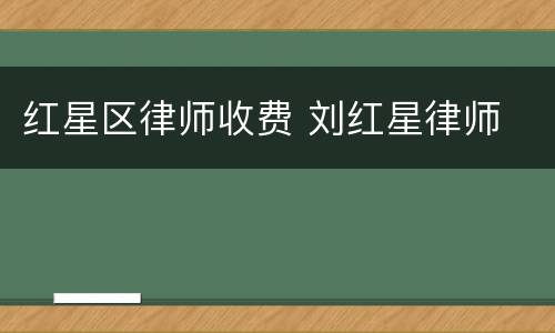 红星区律师收费 刘红星律师