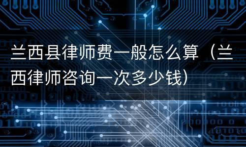 兰西县律师费一般怎么算（兰西律师咨询一次多少钱）