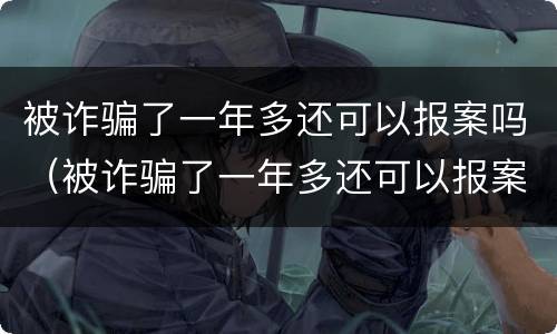 被诈骗了一年多还可以报案吗（被诈骗了一年多还可以报案吗）