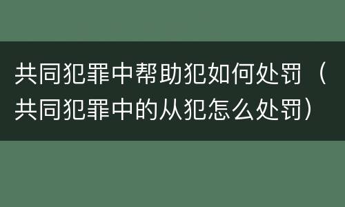 共同犯罪中帮助犯如何处罚（共同犯罪中的从犯怎么处罚）