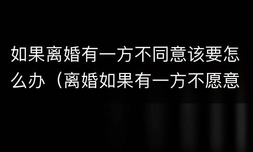 如果离婚有一方不同意该要怎么办（离婚如果有一方不愿意离怎么办理）