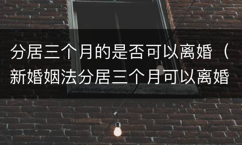 分居三个月的是否可以离婚（新婚姻法分居三个月可以离婚吗?）