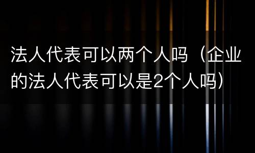 法人代表可以两个人吗（企业的法人代表可以是2个人吗）
