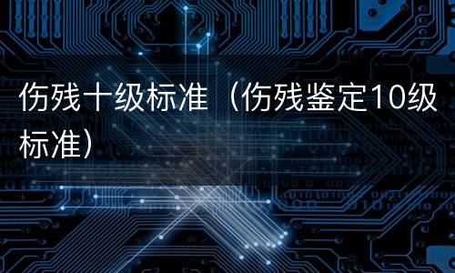 伤残十级标准（伤残鉴定10级标准）