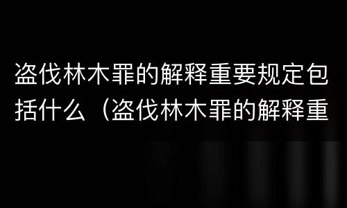 盗伐林木罪的解释重要规定包括什么（盗伐林木罪的解释重要规定包括什么）