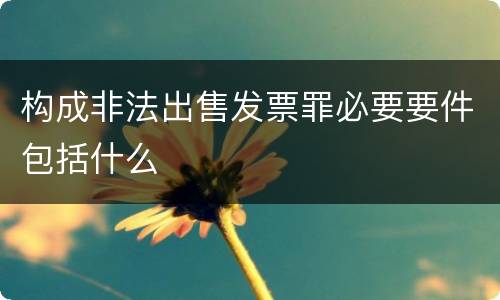 构成非法出售发票罪必要要件包括什么
