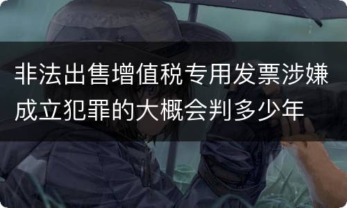 非法出售增值税专用发票涉嫌成立犯罪的大概会判多少年
