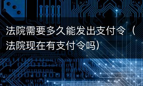 法院需要多久能发出支付令（法院现在有支付令吗）