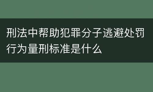 刑法中帮助犯罪分子逃避处罚行为量刑标准是什么