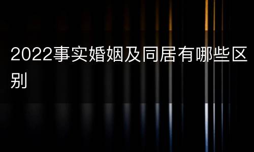 2022事实婚姻及同居有哪些区别