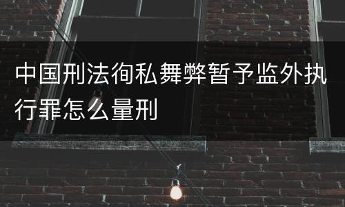 中国刑法徇私舞弊暂予监外执行罪怎么量刑