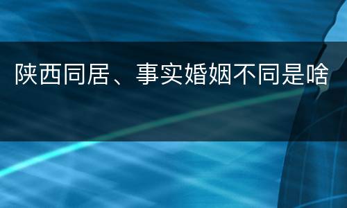 陕西同居、事实婚姻不同是啥